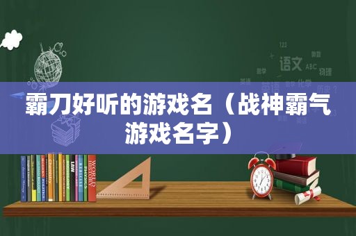 霸刀好听的游戏名（战神霸气游戏名字）