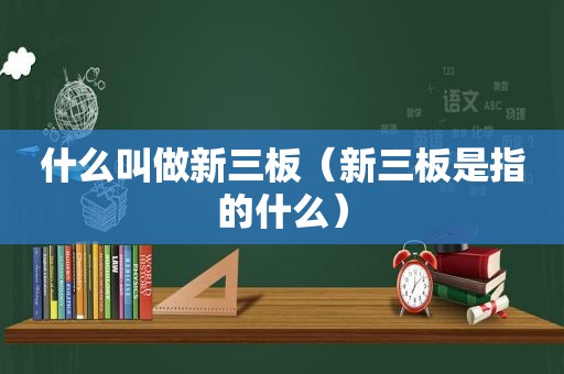 什么叫做新三板（新三板是指的什么）