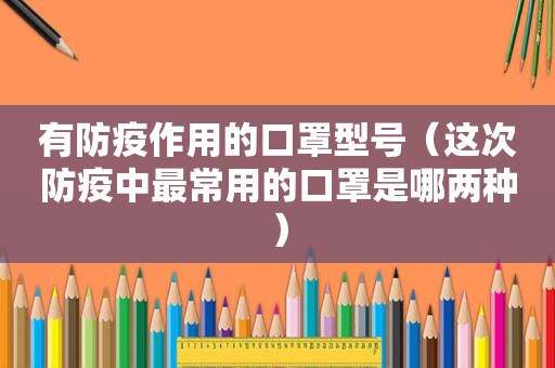 有防疫作用的口罩型号（这次防疫中最常用的口罩是哪两种）