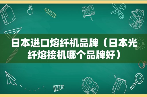 日本进口熔纤机品牌（日本光纤熔接机哪个品牌好）