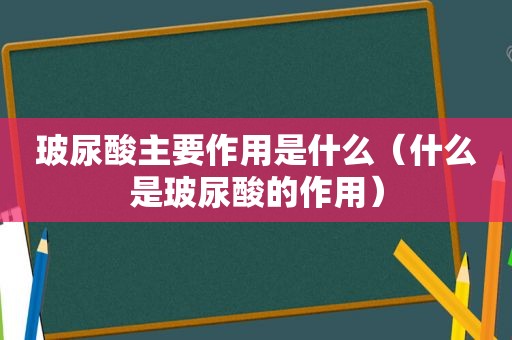 玻尿酸主要作用是什么（什么是玻尿酸的作用）