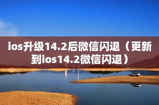 ios升级14.2后微信闪退（更新到ios14.2微信闪退）