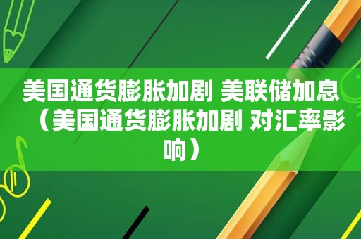 美国通货膨胀加剧 美联储加息（美国通货膨胀加剧 对汇率影响）