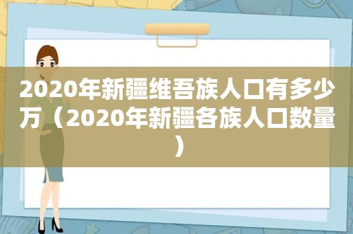 2020年新疆 *** 族人口有多少万（2020年新疆各族人口数量）