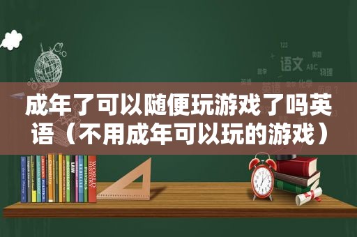 成年了可以随便玩游戏了吗英语（不用成年可以玩的游戏）