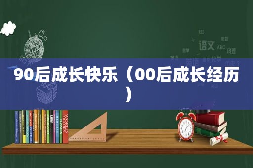 90后成长快乐（00后成长经历）