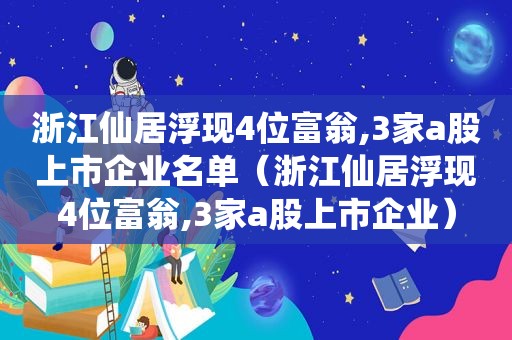 浙江仙居浮现4位富翁,3家a股上市企业名单（浙江仙居浮现4位富翁,3家a股上市企业）