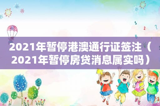 2021年暂停港澳通行证签注（2021年暂停房贷消息属实吗）