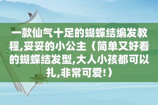 一款仙气十足的蝴蝶结编发教程,妥妥的小公主（简单又好看的蝴蝶结发型,大人小孩都可以扎,非常可爱!）