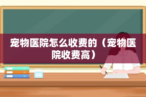 宠物医院怎么收费的（宠物医院收费高）