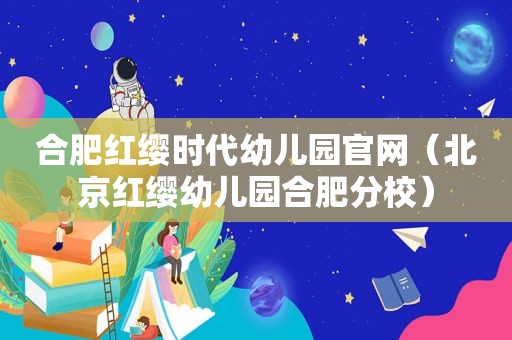 合肥红缨时代幼儿园官网（北京红缨幼儿园合肥分校）