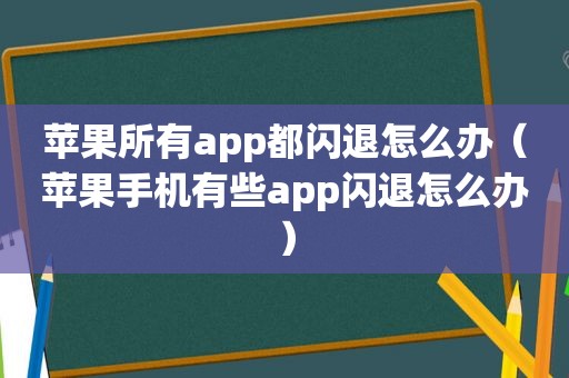 苹果所有app都闪退怎么办（苹果手机有些app闪退怎么办）