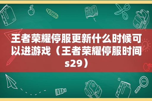 王者荣耀停服更新什么时候可以进游戏（王者荣耀停服时间s29）