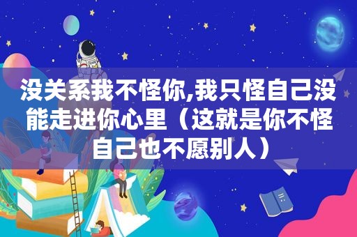 没关系我不怪你,我只怪自己没能走进你心里（这就是你不怪自己也不愿别人）