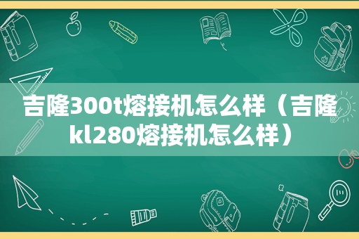 吉隆300t熔接机怎么样（吉隆kl280熔接机怎么样）