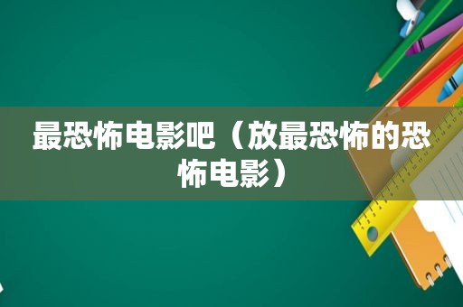 最恐怖电影吧（放最恐怖的恐怖电影）