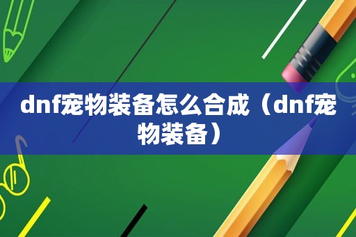 dnf宠物装备怎么合成（dnf宠物装备）