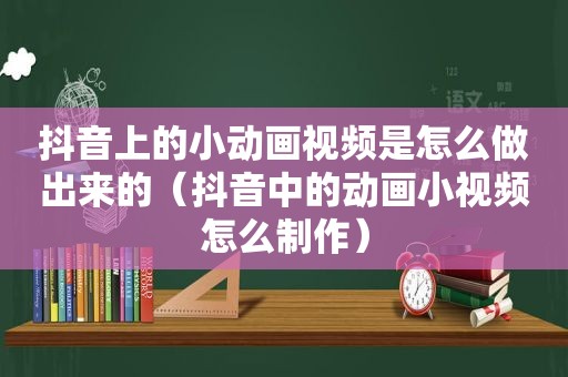 抖音上的小动画视频是怎么做出来的（抖音中的动画小视频怎么制作）