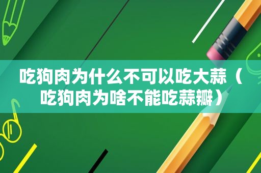 吃狗肉为什么不可以吃大蒜（吃狗肉为啥不能吃蒜瓣）