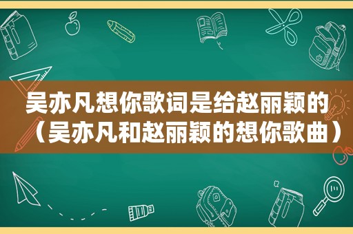 吴亦凡想你歌词是给赵丽颖的（吴亦凡和赵丽颖的想你歌曲）