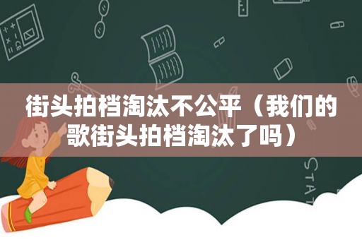 街头拍档淘汰不公平（我们的歌街头拍档淘汰了吗）