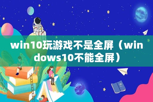 win10玩游戏不是全屏（windows10不能全屏）