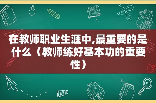 在教师职业生涯中,最重要的是什么（教师练好基本功的重要性）