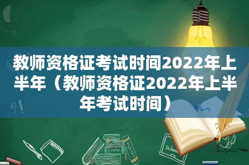 教师资格证考试时间2022年上半年（教师资格证2022年上半年考试时间）