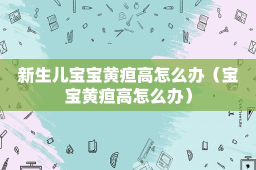 新生儿宝宝黄疸高怎么办（宝宝黄疸高怎么办）