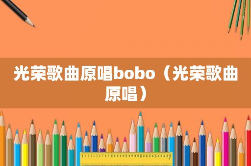 光荣歌曲原唱bobo（光荣歌曲原唱）