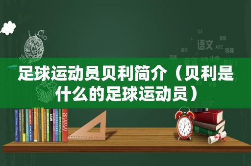 足球运动员贝利简介（贝利是什么的足球运动员）