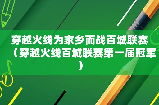 穿越火线为家乡而战百城联赛（穿越火线百城联赛第一届冠军）