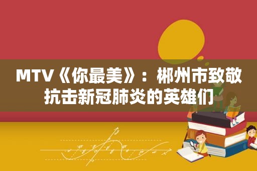 MTV《你最美》：郴州市致敬抗击新冠肺炎的英雄们