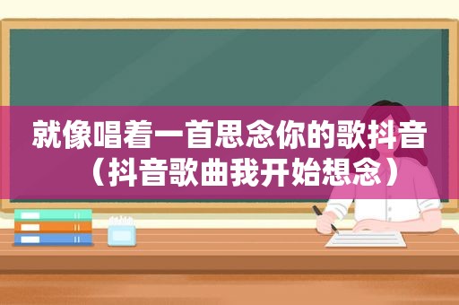 就像唱着一首思念你的歌抖音（抖音歌曲我开始想念）