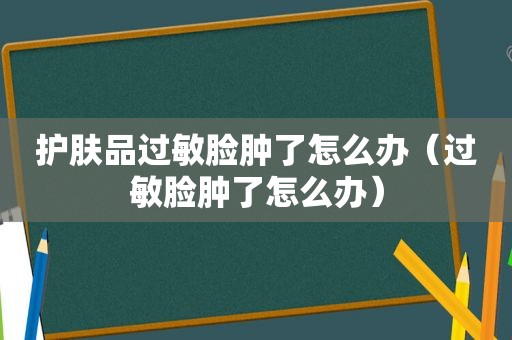 护肤品过敏脸肿了怎么办（过敏脸肿了怎么办）