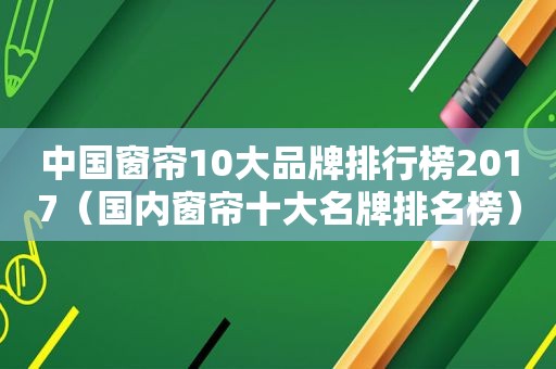 中国窗帘10大品牌排行榜2017（国内窗帘十大名牌排名榜）