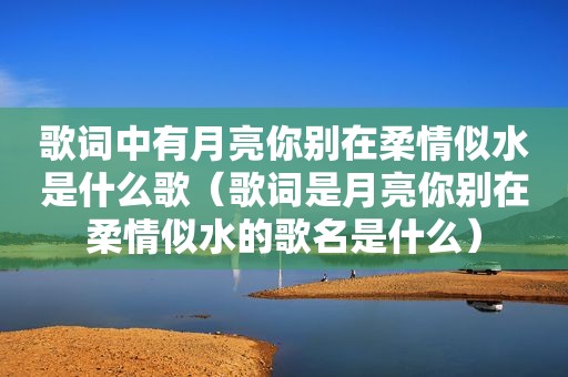 歌词中有月亮你别在柔情似水是什么歌（歌词是月亮你别在柔情似水的歌名是什么）