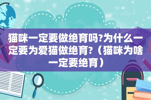 猫咪一定要做绝育吗?为什么一定要为爱猫做绝育?（猫咪为啥一定要绝育）