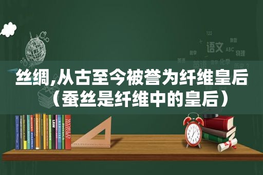 丝绸,从古至今被誉为纤维皇后（蚕丝是纤维中的皇后）