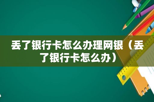 丢了银行卡怎么办理网银（丢了银行卡怎么办）