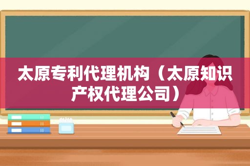 太原专利代理机构（太原知识产权代理公司）