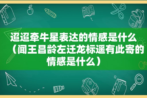 迢迢牵牛星表达的情感是什么（闻王昌龄左迁龙标遥有此寄的情感是什么）