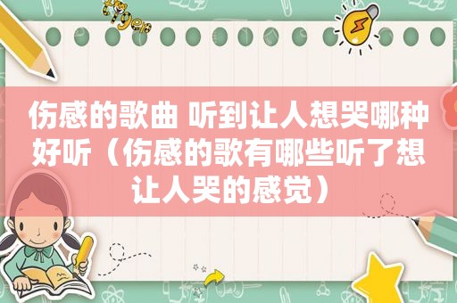 伤感的歌曲 听到让人想哭哪种好听（伤感的歌有哪些听了想让人哭的感觉）