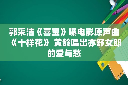 郭采洁《喜宝》曝电影原声曲《十样花》 黄龄唱出亦舒女郎的爱与愁