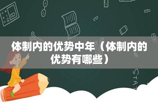 体制内的优势中年（体制内的优势有哪些）