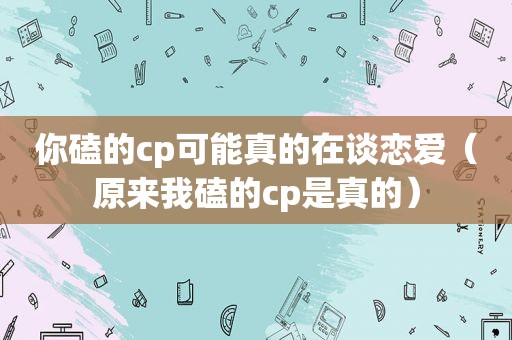 你磕的cp可能真的在谈恋爱（原来我磕的cp是真的）