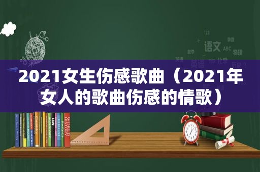 2021女生伤感歌曲（2021年女人的歌曲伤感的情歌）