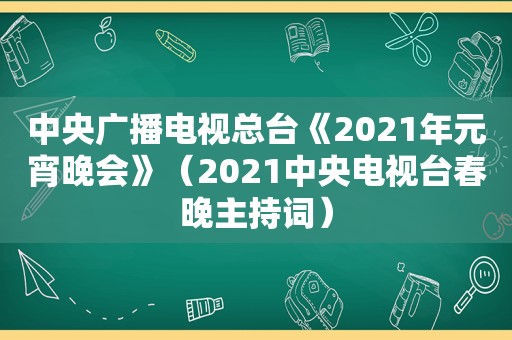 中央广播电视总台《2021年元宵晚会》（2021中央电视台春晚主持词）