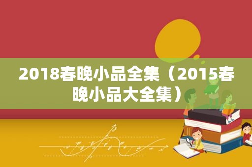 2018春晚小品全集（2015春晚小品大全集）