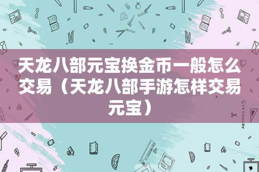 天龙八部元宝换金币一般怎么交易（天龙八部手游怎样交易元宝）